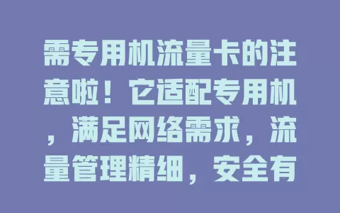 需专用机流量卡的注意啦！它适配专用机，满足网络需求，流量管理精细，安全有保障。选时要谨慎，关注频段兼容与服务售后，助专用机发挥最大效能推动数字化发展
