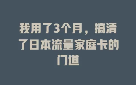我用了3个月，搞清了日本流量家庭卡的门道