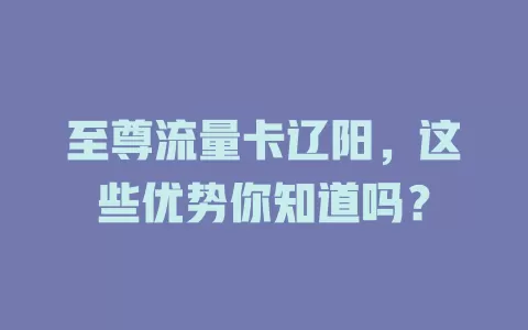 至尊流量卡辽阳，这些优势你知道吗？