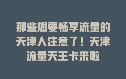 那些想要畅享流量的天津人注意了！天津流量天王卡来啦