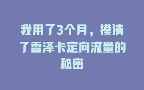 我用了3个月，摸清了香泽卡定向流量的秘密