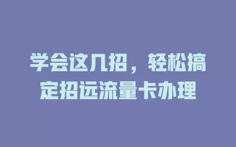 学会这几招，轻松搞定招远流量卡办理