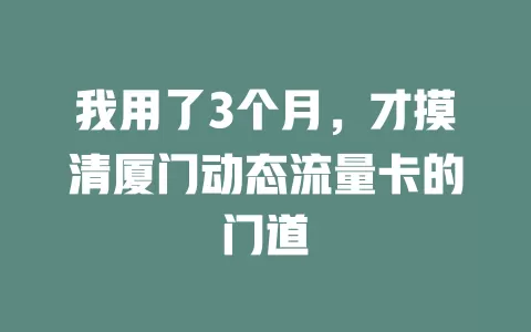 我用了3个月，才摸清厦门动态流量卡的门道