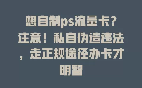 想自制ps流量卡？注意！私自伪造违法，走正规途径办卡才明智