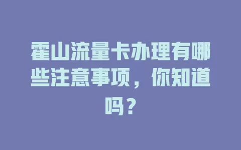 霍山流量卡办理有哪些注意事项，你知道吗？