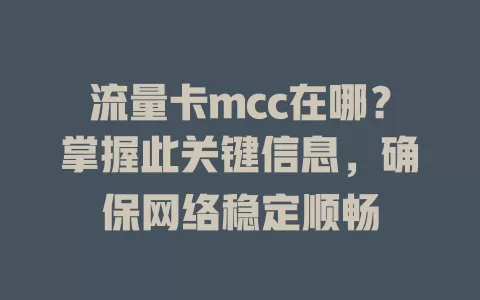 流量卡mcc在哪？掌握此关键信息，确保网络稳定顺畅