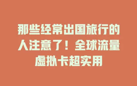 那些经常出国旅行的人注意了！全球流量虚拟卡超实用