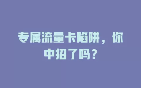 专属流量卡陷阱，你中招了吗？