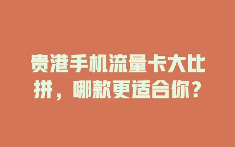 贵港手机流量卡大比拼，哪款更适合你？