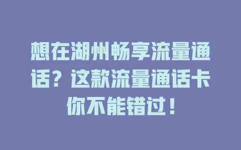 想在湖州畅享流量通话？这款流量通话卡你不能错过！