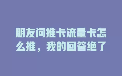 朋友问推卡流量卡怎么推，我的回答绝了