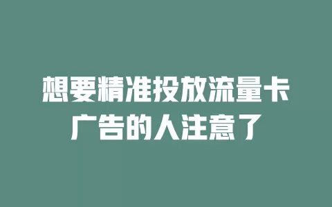 想要精准投放流量卡广告的人注意了