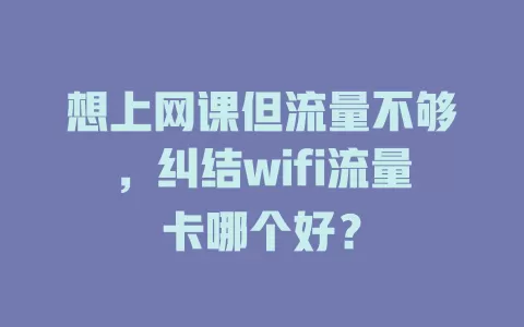想上网课但流量不够，纠结wifi流量卡哪个好？