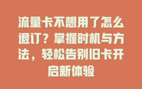 流量卡不想用了怎么退订？掌握时机与方法，轻松告别旧卡开启新体验