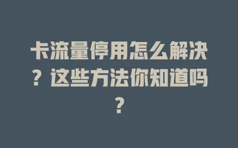 卡流量停用怎么解决？这些方法你知道吗？