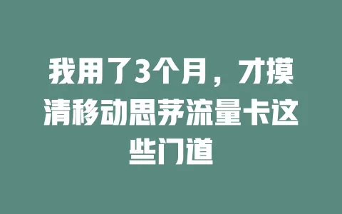 我用了3个月，才摸清移动思茅流量卡这些门道