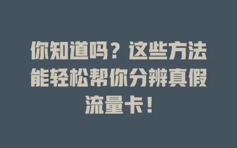 你知道吗？这些方法能轻松帮你分辨真假流量卡！