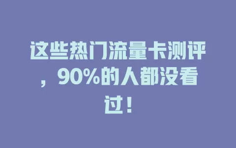 这些热门流量卡测评，90%的人都没看过！