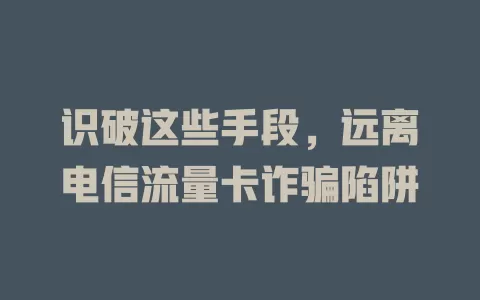 识破这些手段，远离电信流量卡诈骗陷阱