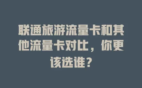 联通旅游流量卡和其他流量卡对比，你更该选谁？
