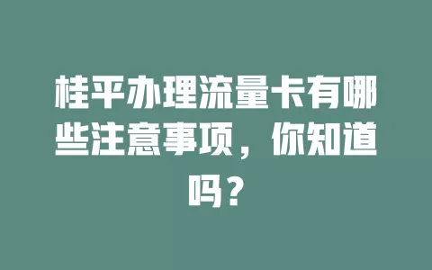 桂平办理流量卡有哪些注意事项，你知道吗？