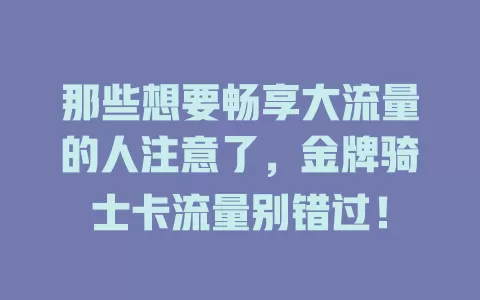 那些想要畅享大流量的人注意了，金牌骑士卡流量别错过！