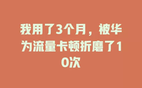 我用了3个月，被华为流量卡顿折磨了10次