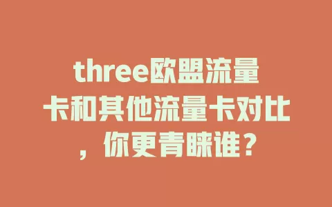 three欧盟流量卡和其他流量卡对比，你更青睐谁？