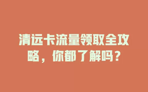 清远卡流量领取全攻略，你都了解吗？