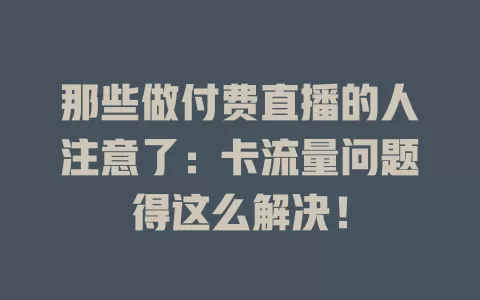 那些做付费直播的人注意了：卡流量问题得这么解决！