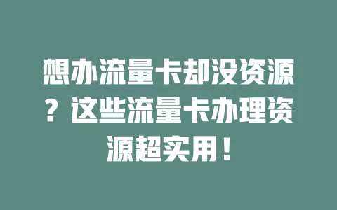 想办流量卡却没资源？这些流量卡办理资源超实用！