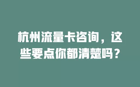 杭州流量卡咨询，这些要点你都清楚吗？