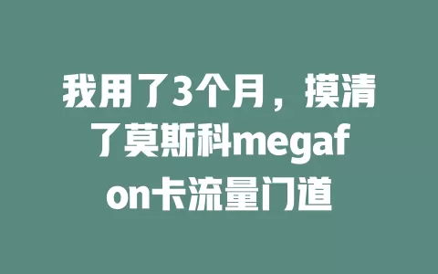 我用了3个月，摸清了莫斯科megafon卡流量门道