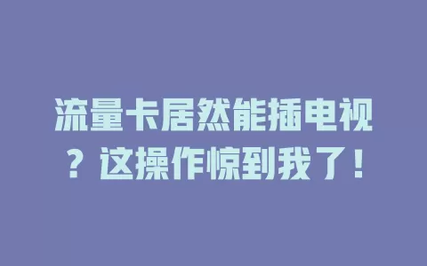 流量卡居然能插电视？这操作惊到我了！