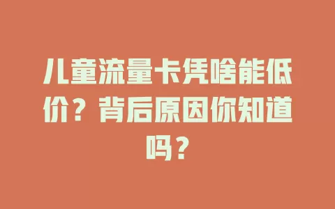 儿童流量卡凭啥能低价？背后原因你知道吗？