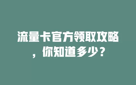 流量卡官方领取攻略，你知道多少？