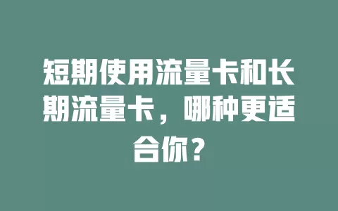 短期使用流量卡和长期流量卡，哪种更适合你？