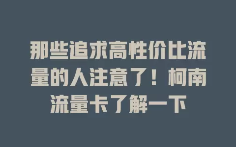 那些追求高性价比流量的人注意了！柯南流量卡了解一下