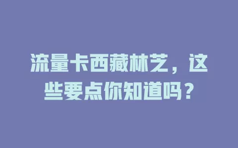 流量卡西藏林芝，这些要点你知道吗？