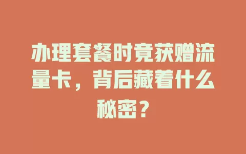办理套餐时竟获赠流量卡，背后藏着什么秘密？