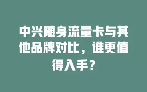 中兴随身流量卡与其他品牌对比，谁更值得入手？