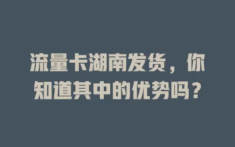 流量卡湖南发货，你知道其中的优势吗？