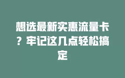 想选最新实惠流量卡？牢记这几点轻松搞定