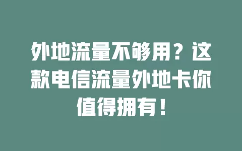 外地流量不够用？这款电信流量外地卡你值得拥有！