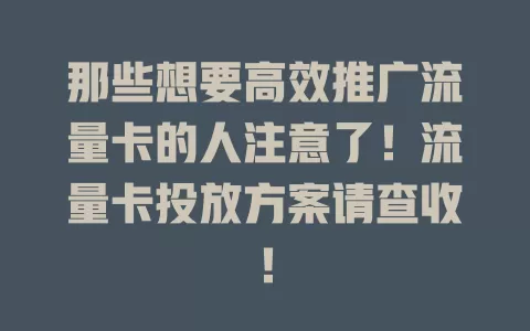 那些想要高效推广流量卡的人注意了！流量卡投放方案请查收！