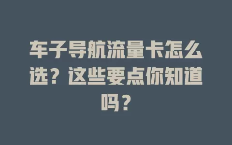 车子导航流量卡怎么选？这些要点你知道吗？