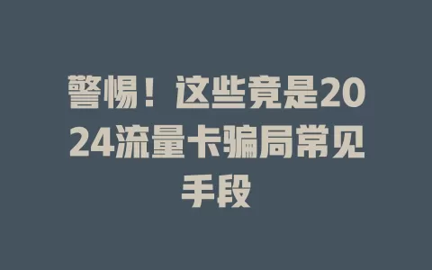 警惕！这些竟是2024流量卡骗局常见手段