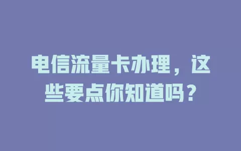 电信流量卡办理，这些要点你知道吗？