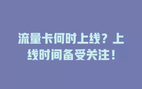 流量卡何时上线？上线时间备受关注！
