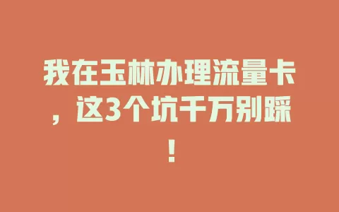 我在玉林办理流量卡，这3个坑千万别踩！